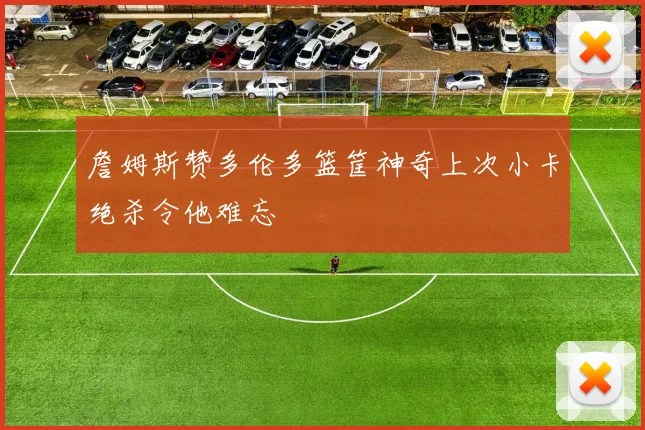 詹姆斯赞多伦多篮筐神奇上次小卡绝杀令他难忘