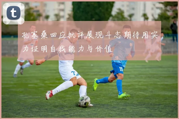 孔塞桑回应批评展现斗志期待用实力证明自我能力与价值