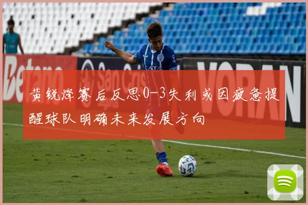 黄锐烽赛后反思0-3失利或因疲惫提醒球队明确未来发展方向
