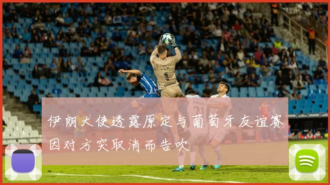 伊朗大使透露原定与葡萄牙友谊赛因对方突取消而告吹