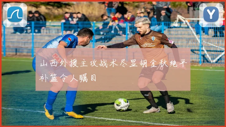 山西外援主攻战术尽显胡金秋绝平补篮令人瞩目