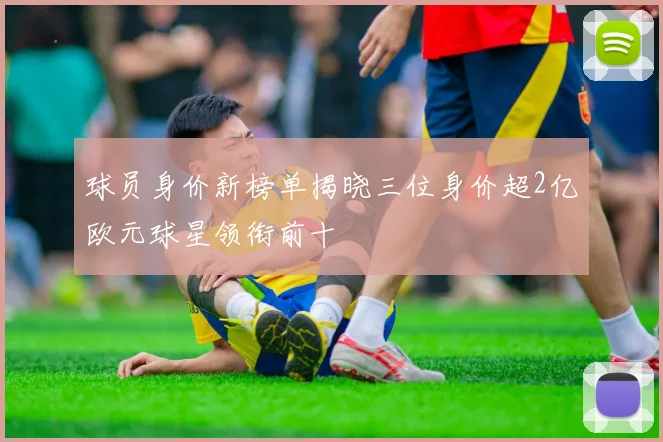 球员身价新榜单揭晓三位身价超2亿欧元球星领衔前十