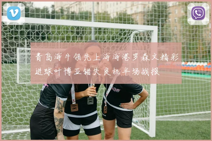 青岛海牛领先上海海港罗森文精彩进球叶博亚错失良机半场战报