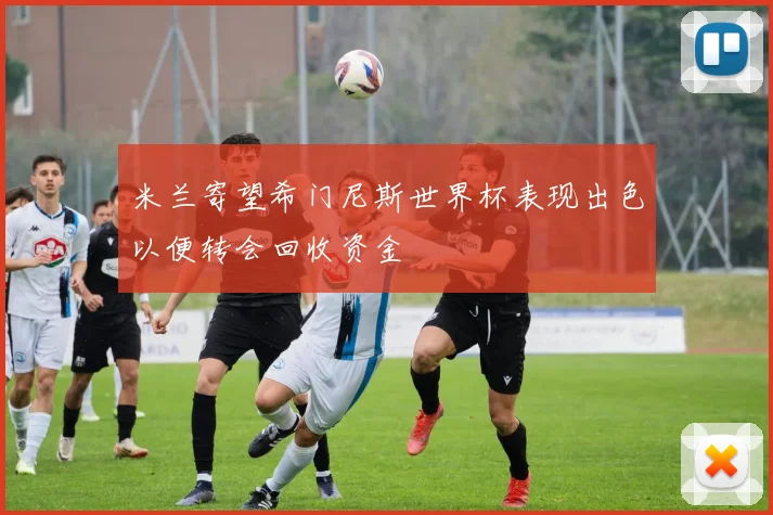 米兰寄望希门尼斯世界杯表现出色以便转会回收资金