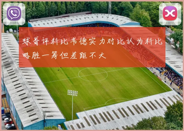 球哥评科比韦德实力对比认为科比略胜一筹但差距不大
