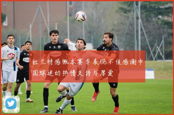 杜兰特感慨本赛季表现不佳感谢中国球迷的热情支持与厚爱