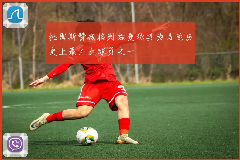 托雷斯赞扬格列兹曼称其为马竞历史上最杰出球员之一