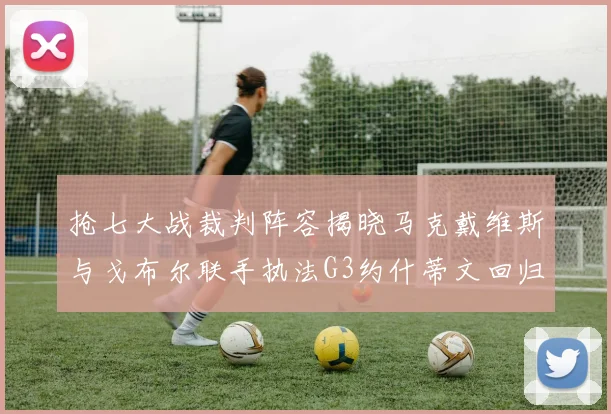 抢七大战裁判阵容揭晓马克戴维斯与戈布尔联手执法G3约什蒂文回归G2